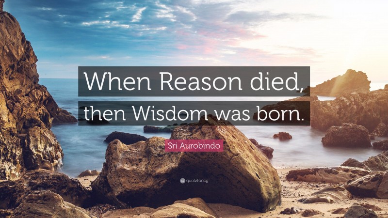 Sri Aurobindo Quote: “When Reason died, then Wisdom was born.”