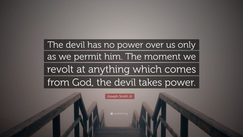 Joseph Smith Jr. Quote: “The devil has no power over us only as we permit him. The moment we revolt at anything which comes from God, the devil takes power.”