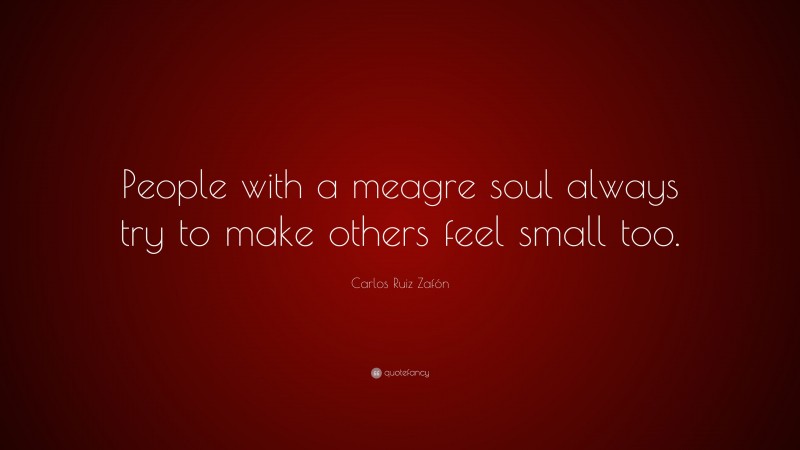 Carlos Ruiz Zafón Quote: “People with a meagre soul always try to make others feel small too.”