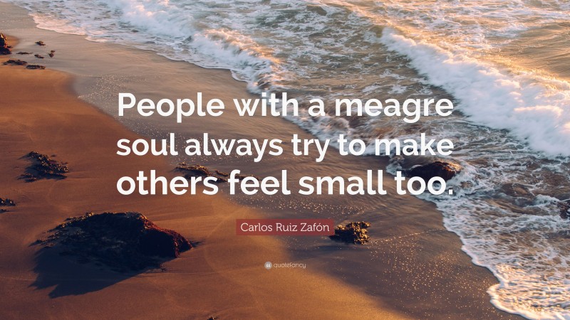 Carlos Ruiz Zafón Quote: “People with a meagre soul always try to make others feel small too.”