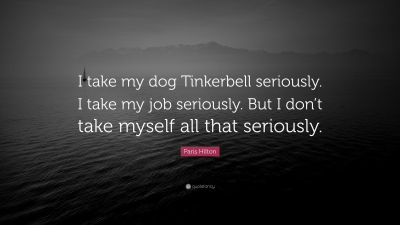 Paris Hilton Quote: “I take my dog Tinkerbell seriously. I take my job seriously. But I don’t take myself all that seriously.”