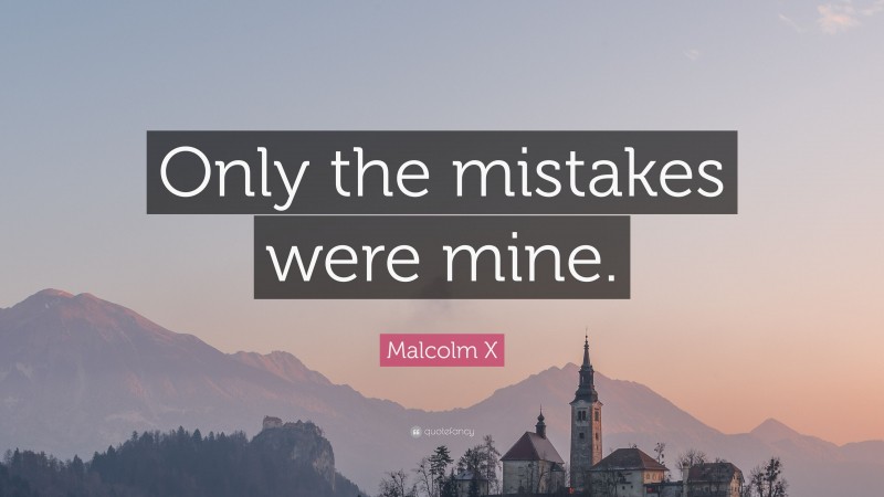 Malcolm X Quote: “Only the mistakes were mine.”