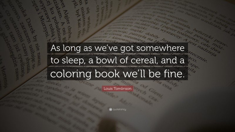 Louis Tomlinson Quote: “As long as we’ve got somewhere to sleep, a bowl of cereal, and a coloring book we’ll be fine.”