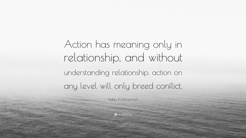 Jiddu Krishnamurti Quote: “Action has meaning only in relationship, and without understanding relationship, action on any level will only breed conflict.”