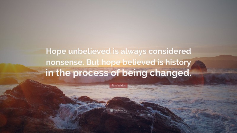 Jim Wallis Quote: “Hope unbelieved is always considered nonsense. But hope believed is history in the process of being changed.”