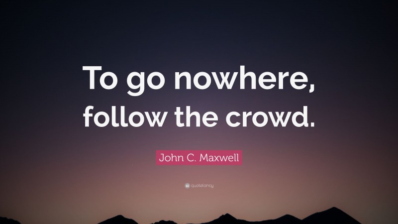 John C. Maxwell Quote: “To go nowhere, follow the crowd.”