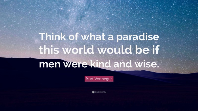 Kurt Vonnegut Quote: “Think of what a paradise this world would be if men were kind and wise.”