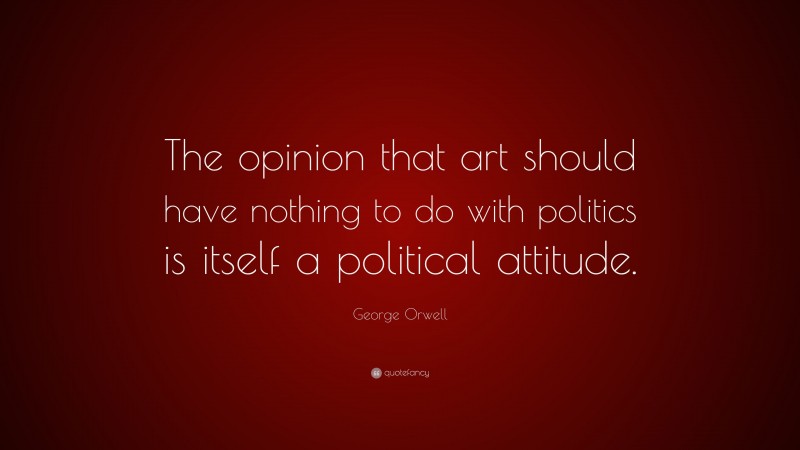 George Orwell Quote: “The opinion that art should have nothing to do with politics is itself a political attitude.”