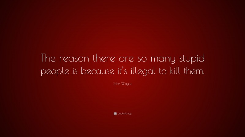 John Wayne Quote: “The reason there are so many stupid people is because it’s illegal to kill them.”