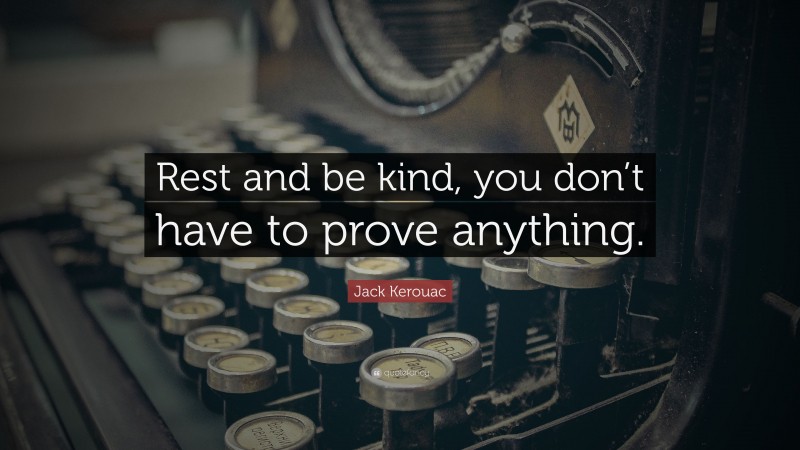 Jack Kerouac Quote: “Rest and be kind, you don’t have to prove anything.”