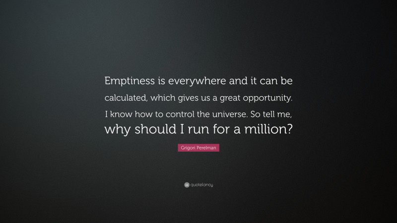 Grigori Perelman Quote: “Emptiness is everywhere and it can be calculated, which gives us a great opportunity. I know how to control the universe. So tell me, why should I run for a million?”