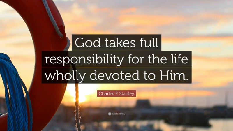 Charles F. Stanley Quote: “God takes full responsibility for the life wholly devoted to Him.”