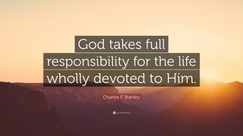 Charles F. Stanley Quote: “God takes full responsibility for the life wholly devoted to Him.”