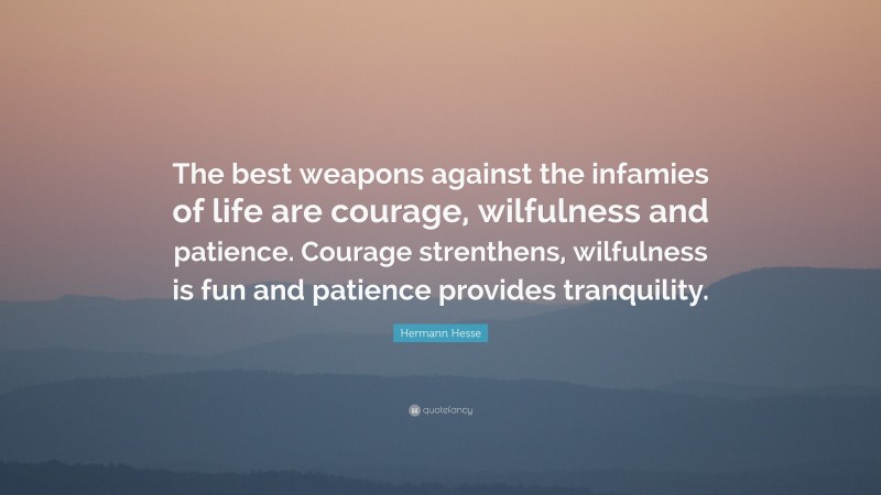 Hermann Hesse Quote: “The best weapons against the infamies of life are courage, wilfulness and patience. Courage strenthens, wilfulness is fun and patience provides tranquility.”