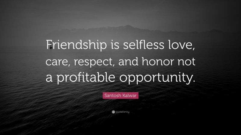 Santosh Kalwar Quote: “Friendship is selfless love, care, respect, and honor not a profitable opportunity.”
