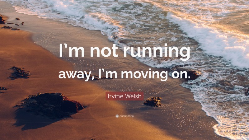 Irvine Welsh Quote: “I’m not running away, I’m moving on.”