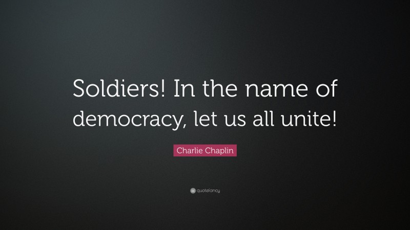 Charlie Chaplin Quote: “Soldiers! In the name of democracy, let us all unite!”