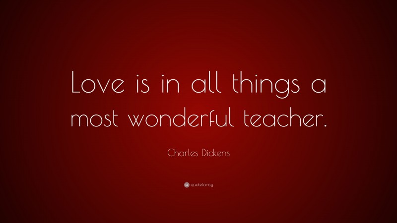 Charles Dickens Quote: “Love is in all things a most wonderful teacher.”