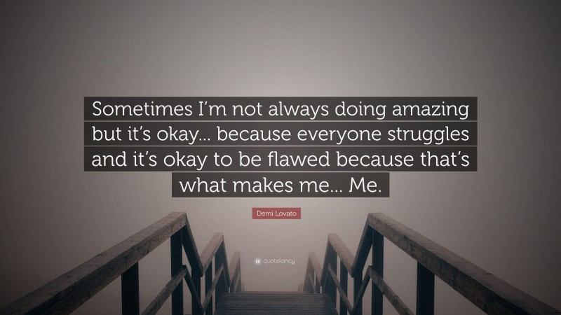 Demi Lovato Quote: “Sometimes I’m not always doing amazing but it’s okay... because everyone struggles and it’s okay to be flawed because that’s what makes me... Me.”