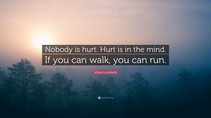 Vince Lombardi Quote: “Nobody is hurt. Hurt is in the mind. If you can walk, you can run.”