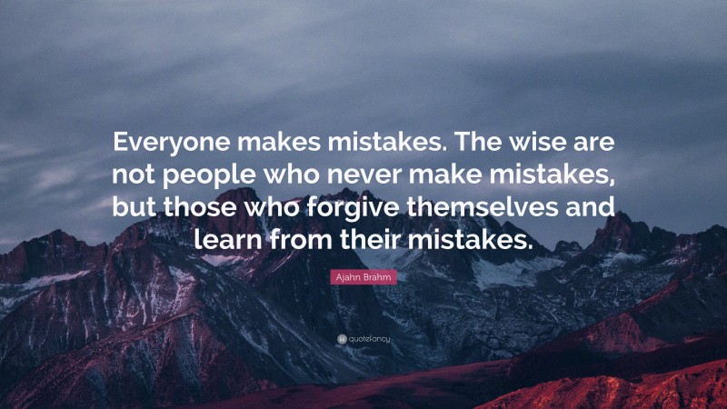 Ajahn Brahm Quote: “Everyone makes mistakes. The wise are not people who never make mistakes, but those who forgive themselves and learn from their mistakes.”