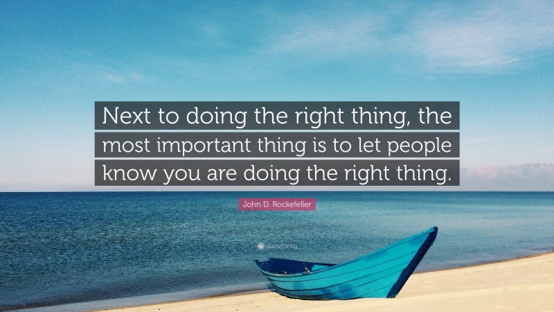 John D. Rockefeller Quote: “Next to doing the right thing, the most important thing is to let people know you are doing the right thing.”