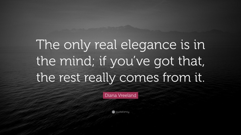 Diana Vreeland Quote: “The only real elegance is in the mind; if you’ve got that, the rest really comes from it.”