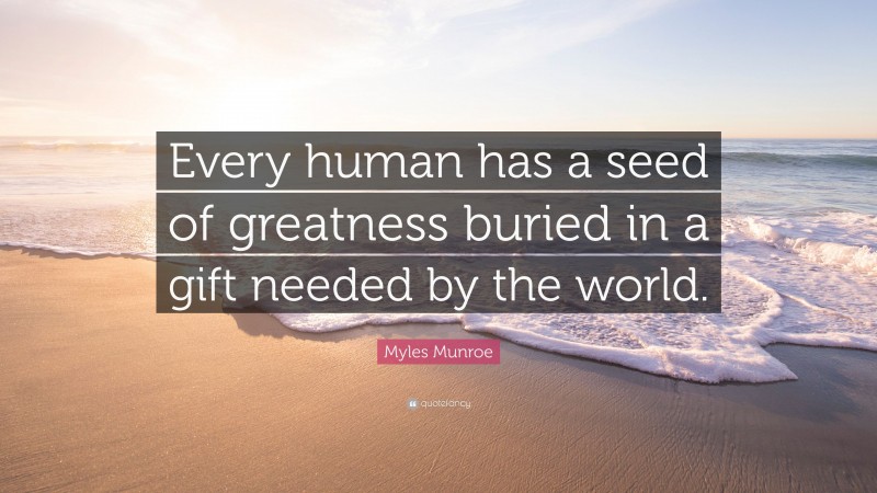 Myles Munroe Quote: “Every human has a seed of greatness buried in a gift needed by the world.”
