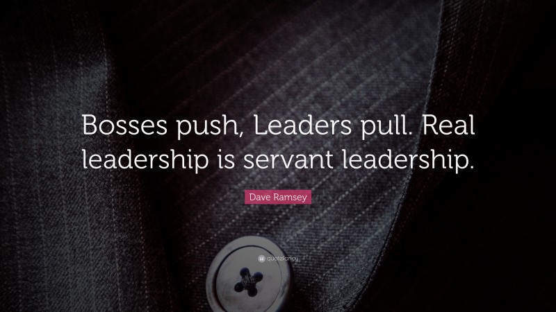 Dave Ramsey Quote: “Bosses push, Leaders pull. Real leadership is servant leadership.”