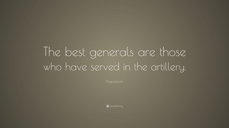 Napoleon Quote: “The best generals are those who have served in the artillery.”