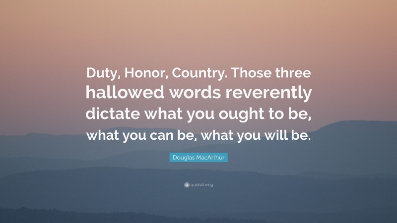 Douglas MacArthur Quote: “Duty, Honor, Country. Those three hallowed words reverently dictate what you ought to be, what you can be, what you will be.”