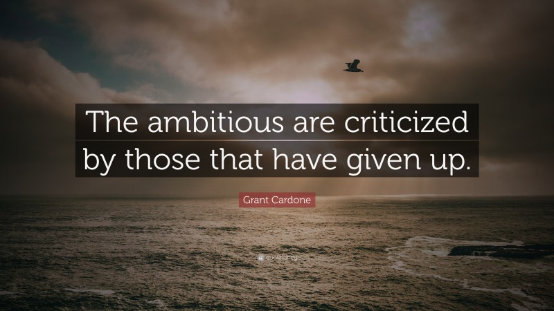 Grant Cardone Quote: “The ambitious are criticized by those that have given up.”