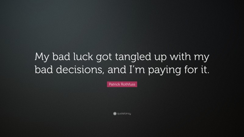 Patrick Rothfuss Quote: “My bad luck got tangled up with my bad decisions, and I’m paying for it.”