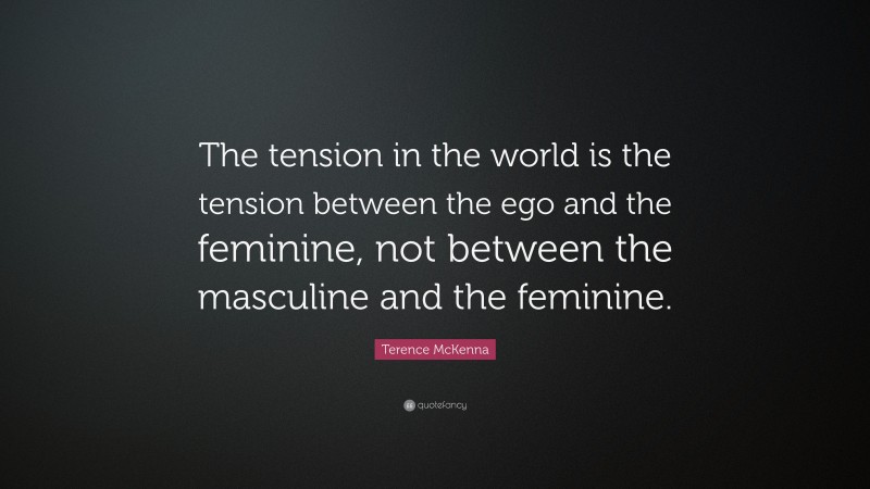 Terence McKenna Quote: “The tension in the world is the tension between the ego and the feminine, not between the masculine and the feminine.”