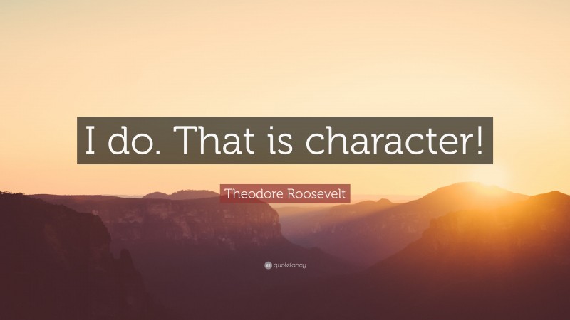 Theodore Roosevelt Quote: “I do. That is character!”
