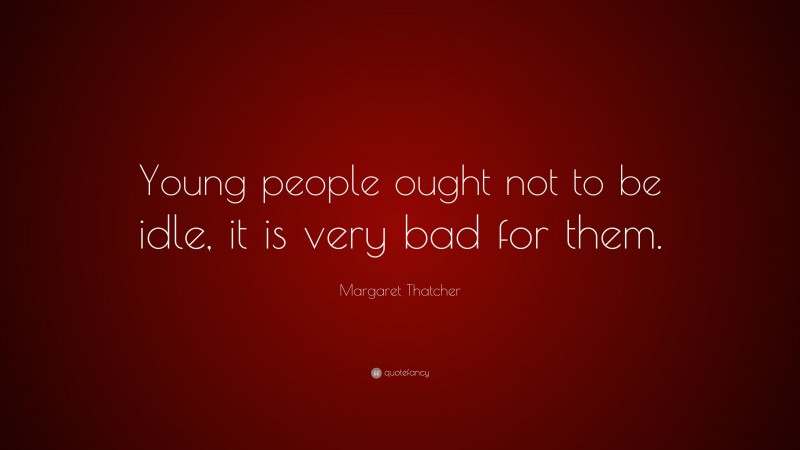 Margaret Thatcher Quote: “Young people ought not to be idle, it is very bad for them.”