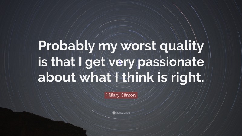 Hillary Clinton Quote: “Probably my worst quality is that I get very passionate about what I think is right.”