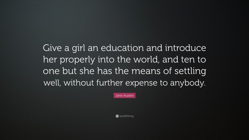 Jane Austen Quote: “Give a girl an education and introduce her properly into the world, and ten to one but she has the means of settling well, without further expense to anybody.”