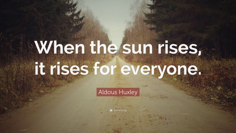 Aldous Huxley Quote: “When the sun rises, it rises for everyone.”