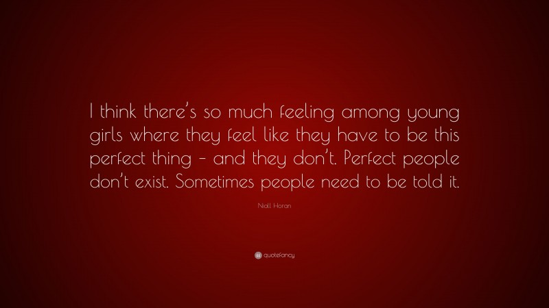 Niall Horan Quote: “I think there’s so much feeling among young girls where they feel like they have to be this perfect thing – and they don’t. Perfect people don’t exist. Sometimes people need to be told it.”