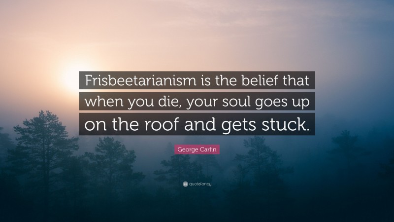 George Carlin Quote: “Frisbeetarianism is the belief that when you die, your soul goes up on the roof and gets stuck.”