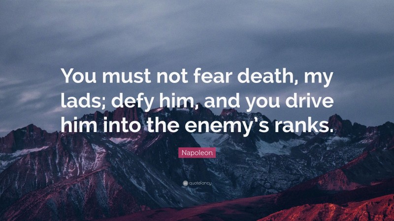 Napoleon Quote: “You must not fear death, my lads; defy him, and you drive him into the enemy’s ranks.”
