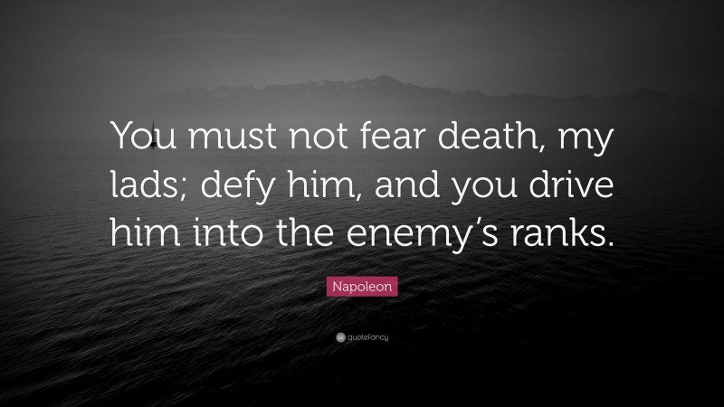 Napoleon Quote: “You must not fear death, my lads; defy him, and you drive him into the enemy’s ranks.”