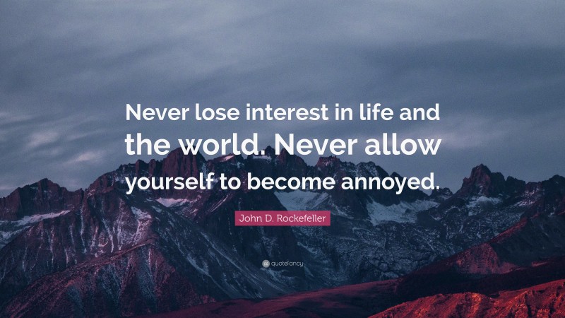 John D. Rockefeller Quote: “Never lose interest in life and the world. Never allow yourself to become annoyed.”