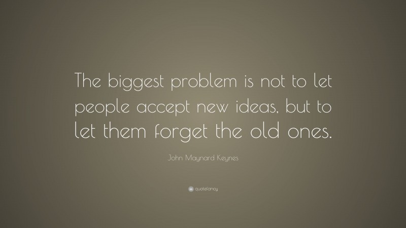 John Maynard Keynes Quote: “The biggest problem is not to let people accept new ideas, but to let them forget the old ones.”