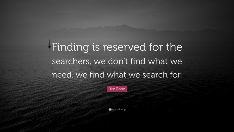 Jim Rohn Quote: “Finding is reserved for the searchers, we don’t find what we need, we find what we search for.”