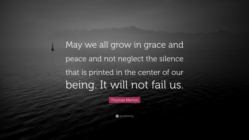 Thomas Merton Quote: “May we all grow in grace and peace and not neglect the silence that is printed in the center of our being. It will not fail us.”