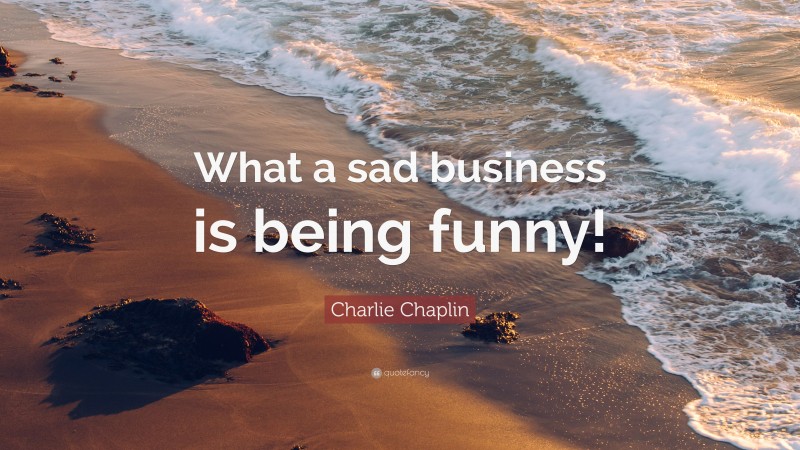 Charlie Chaplin Quote: “What a sad business is being funny!”