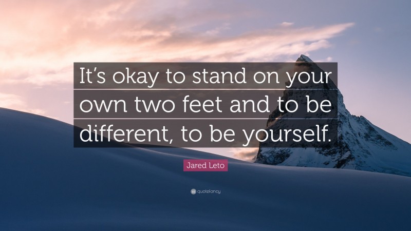 Jared Leto Quote: “It’s okay to stand on your own two feet and to be different, to be yourself.”