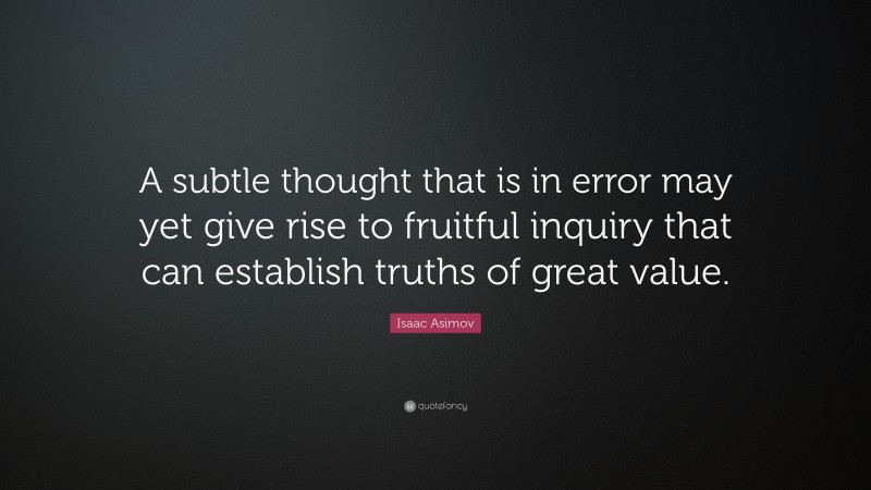 Isaac Asimov Quote: “A subtle thought that is in error may yet give rise to fruitful inquiry that can establish truths of great value.”